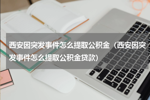 西安因突发事件怎么提取公积金（西安因突发事件怎么提取公积金贷款）
