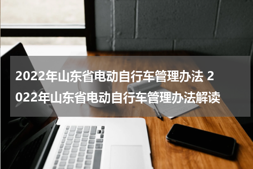 2022年山东省电动自行车管理办法 2022年山东省电动自行车管理办法解读