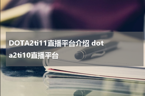 DOTA2ti11直播平台介绍 dota2ti10直播平台