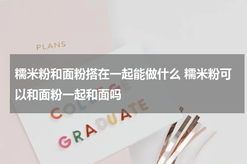 糯米粉和面粉搭在一起能做什么 糯米粉可以和面粉一起和面吗