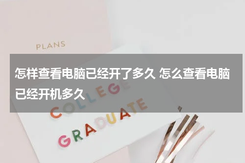 怎样查看电脑已经开了多久 怎么查看电脑已经开机多久