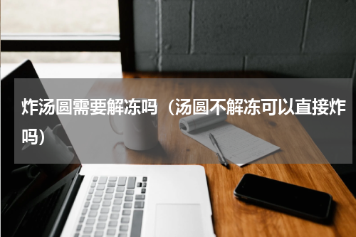 炸汤圆需要解冻吗（汤圆不解冻可以直接炸吗）