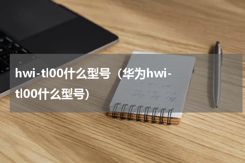 hwi-tl00什么型号（华为hwi-tl00什么型号）