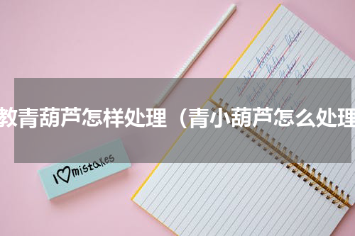 请教青葫芦怎样处理（青小葫芦怎么处理）