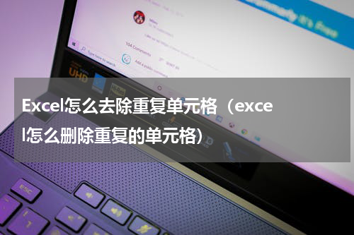 Excel怎么去除重复单元格（excel怎么删除重复的单元格）