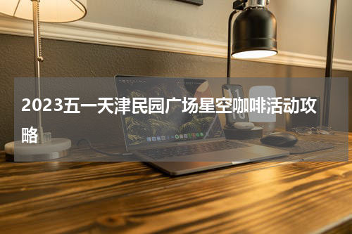 2023五一天津民园广场星空咖啡活动攻略