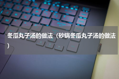 冬瓜丸子汤的做法（砂锅冬瓜丸子汤的做法）