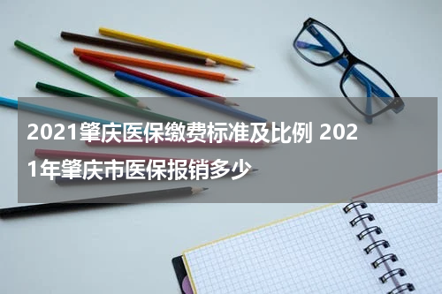 2021肇庆医保缴费标准及比例 2021年肇庆市医保报销多少