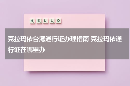 克拉玛依台湾通行证办理指南 克拉玛依通行证在哪里办