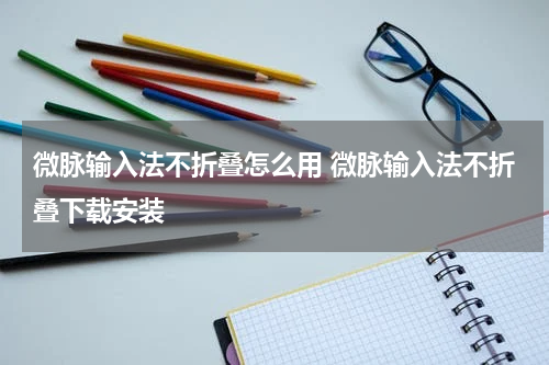 微脉输入法不折叠怎么用 微脉输入法不折叠下载安装