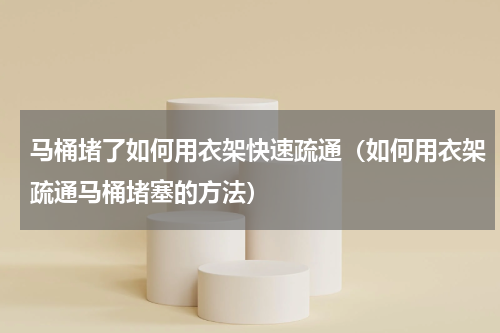 马桶堵了如何用衣架快速疏通（如何用衣架疏通马桶堵塞的方法）