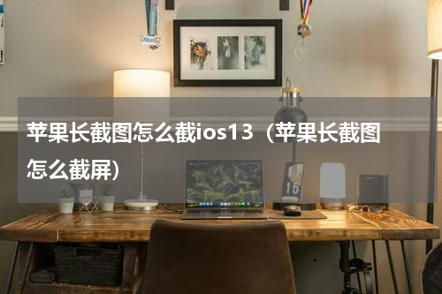 苹果长截图怎么截ios13（苹果长截图怎么截屏）