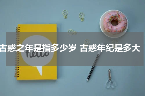 古惑之年是指多少岁 古惑年纪是多大