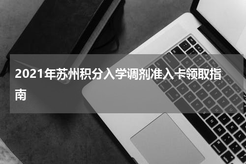 2021年苏州积分入学调剂准入卡领取指南