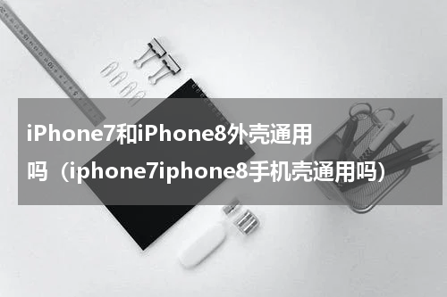 iPhone7和iPhone8外壳通用吗（iphone7iphone8手机壳通用吗）