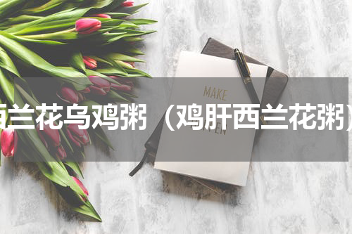 西兰花乌鸡粥（鸡肝西兰花粥）