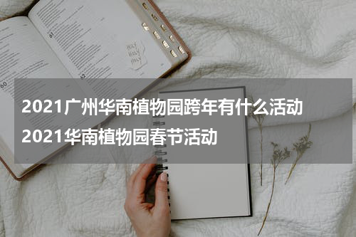 2021广州华南植物园跨年有什么活动 2021华南植物园春节活动