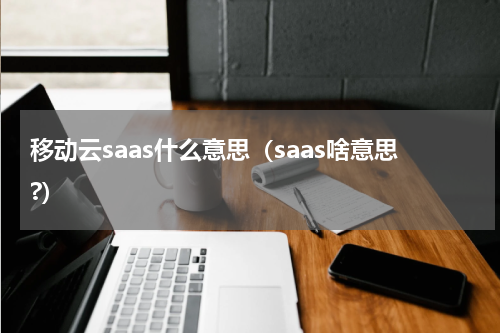 移动云saas什么意思（saas啥意思?）