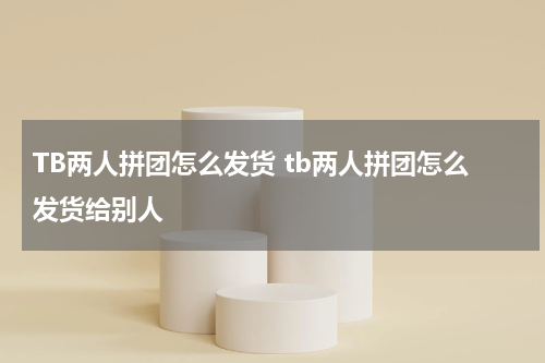 TB两人拼团怎么发货 tb两人拼团怎么发货给别人