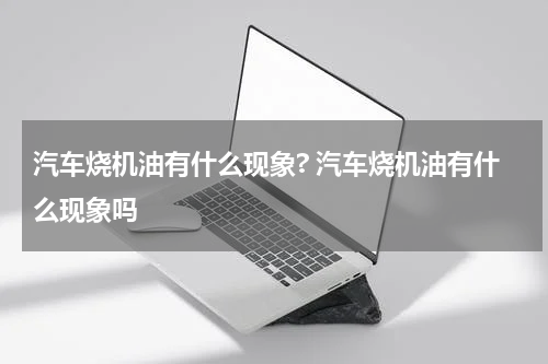 汽车烧机油有什么现象? 汽车烧机油有什么现象吗
