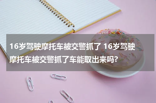 16岁驾驶摩托车被交警抓了 16岁驾驶摩托车被交警抓了车能取出来吗?