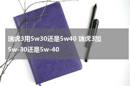 瑞虎3用5w30还是5w40 瑞虎3加5w-30还是5w-40