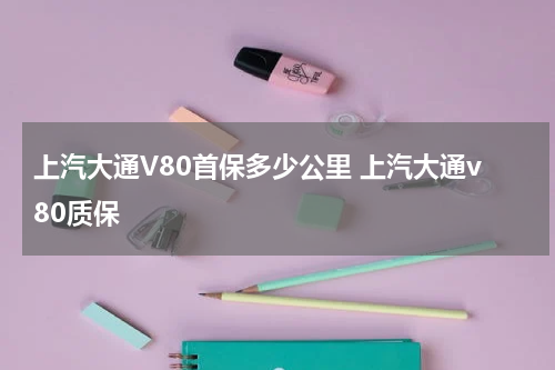 上汽大通V80首保多少公里 上汽大通v80质保