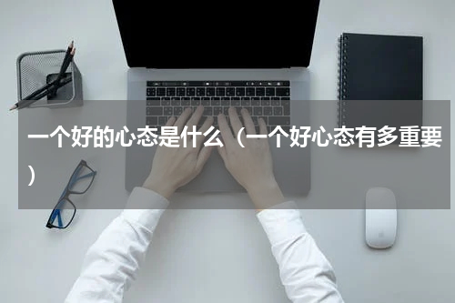一个好的心态是什么（一个好心态有多重要）