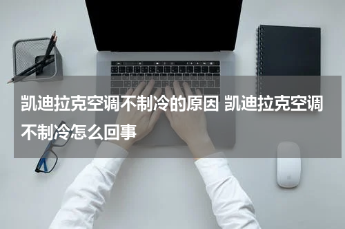 凯迪拉克空调不制冷的原因 凯迪拉克空调不制冷怎么回事