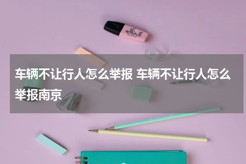 车辆不让行人怎么举报 车辆不让行人怎么举报南京