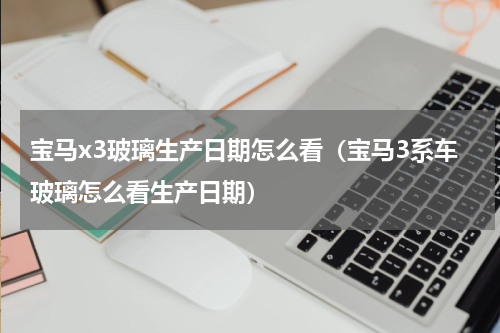 宝马x3玻璃生产日期怎么看（宝马3系车玻璃怎么看生产日期）