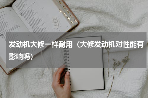 发动机大修一样耐用（大修发动机对性能有影响吗）