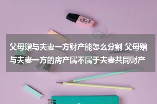 父母赠与夫妻一方财产能怎么分割 父母赠与夫妻一方的房产属不属于夫妻共同财产