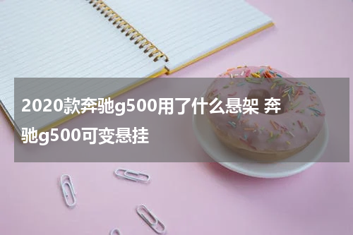2020款奔驰g500用了什么悬架 奔驰g500可变悬挂