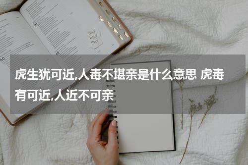 虎生犹可近,人毒不堪亲是什么意思 虎毒有可近,人近不可亲