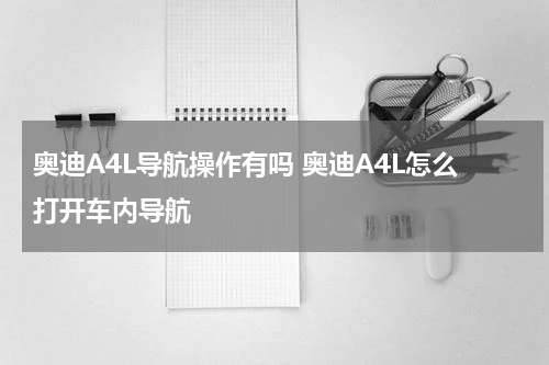 奥迪A4L导航操作有吗 奥迪A4L怎么打开车内导航