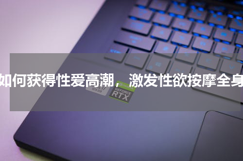 如何获得性爱高潮，激发性欲按摩全身