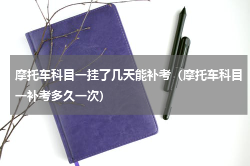 摩托车科目一挂了几天能补考（摩托车科目一补考多久一次）