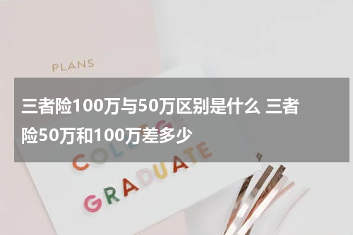 三者险100万与50万区别是什么 三者险50万和100万差多少