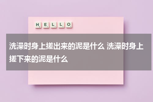 洗澡时身上搓出来的泥是什么 洗澡时身上搓下来的泥是什么