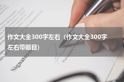 作文大全300字左右（作文大全300字左右带题目）
