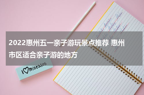 2022惠州五一亲子游玩景点推荐 惠州市区适合亲子游的地方
