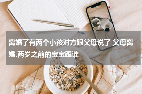 离婚了有两个小孩对方跟父母说了 父母离婚,两岁之前的宝宝跟谁