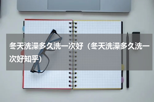 冬天洗澡多久洗一次好（冬天洗澡多久洗一次好知乎）