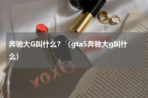 奔驰大G叫什么？（gta5奔驰大g叫什么）