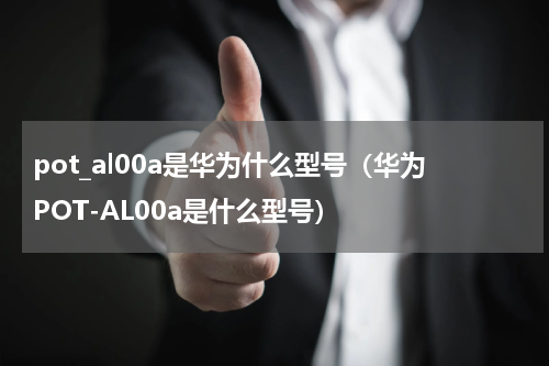 pot_al00a是华为什么型号（华为POT-AL00a是什么型号）