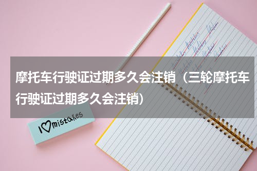 摩托车行驶证过期多久会注销（三轮摩托车行驶证过期多久会注销）