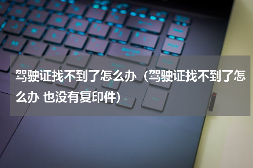 驾驶证找不到了怎么办（驾驶证找不到了怎么办 也没有复印件）