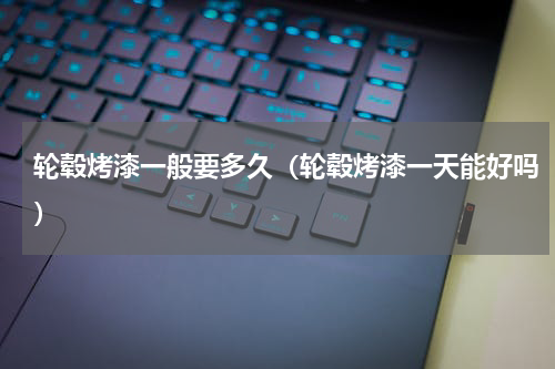 轮毂烤漆一般要多久（轮毂烤漆一天能好吗）