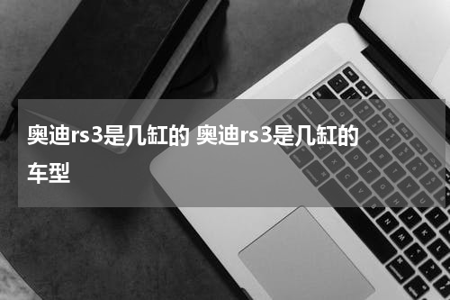 奥迪rs3是几缸的 奥迪rs3是几缸的车型
